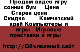 Продам видео игру сонник бум  › Цена ­ 500 › Старая цена ­ 1 000 › Скидка ­ 1 - Камчатский край Компьютеры и игры » Игровые приставки и игры   